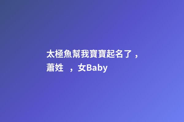 太極魚幫我寶寶起名了，蕭姓，女Baby